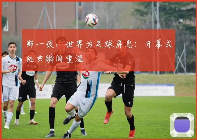 那一夜，世界为足球屏息：开幕式经典瞬间重温