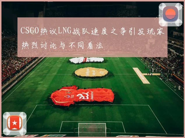 CSGO热议LNG战队速度之争引发玩家热烈讨论与不同看法
