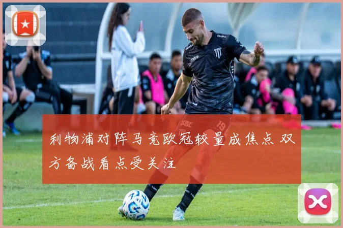 利物浦对阵马竞欧冠较量成焦点 双方备战看点受关注