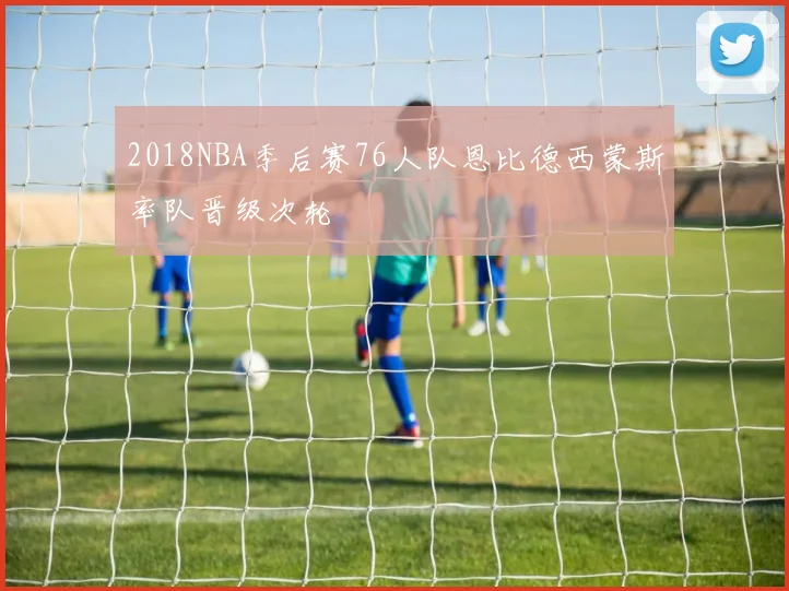2018NBA季后赛76人队恩比德西蒙斯率队晋级次轮