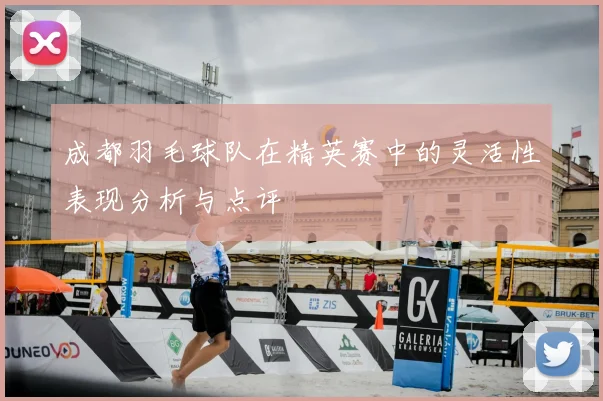 成都羽毛球队在精英赛中的灵活性表现分析与点评