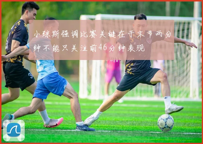 小琼斯强调比赛关键在于末节两分钟不能只关注前46分钟表现