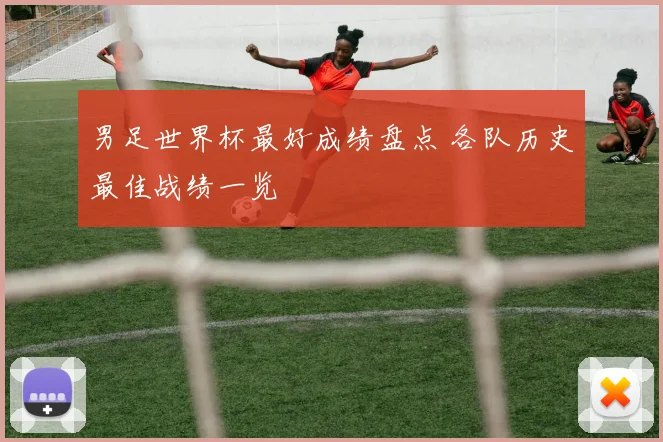 男足世界杯最好成绩盘点 各队历史最佳战绩一览