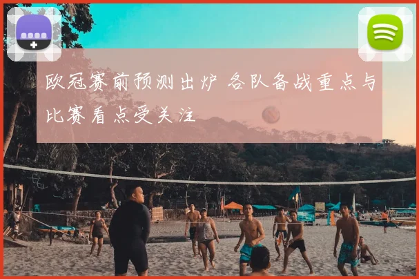 欧冠赛前预测出炉 各队备战重点与比赛看点受关注
