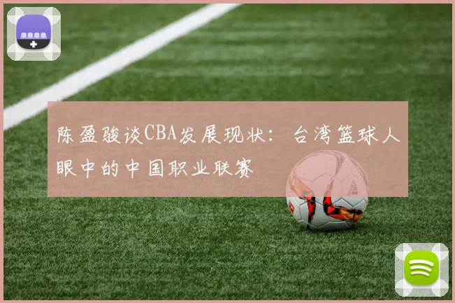 陈盈骏谈CBA发展现状：台湾篮球人眼中的中国职业联赛