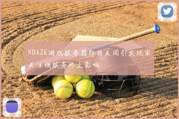 NBA2K游戏服务器即将关闭引发玩家关注线服务终止影响