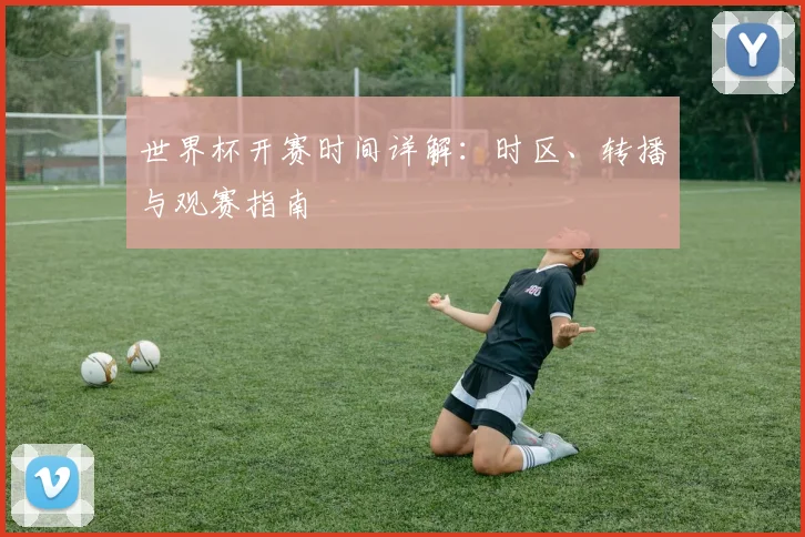 世界杯开赛时间详解：时区、转播与观赛指南