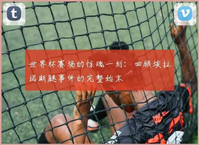世界杯赛场的惊魂一刻：回顾埃拉诺断腿事件的完整始末