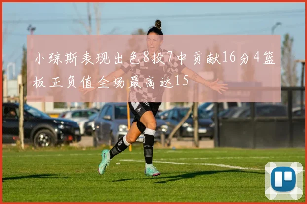 小琼斯表现出色8投7中贡献16分4篮板正负值全场最高达15