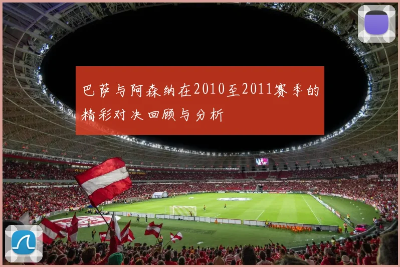 巴萨与阿森纳在2010至2011赛季的精彩对决回顾与分析