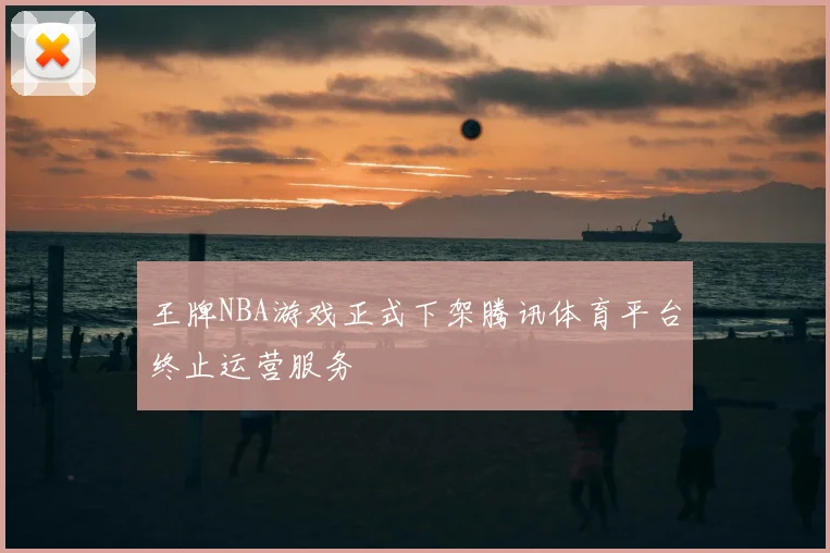 王牌NBA游戏正式下架腾讯体育平台终止运营服务