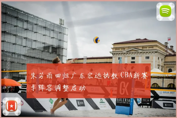 朱芳雨回归广东宏远执教 CBA新赛季阵容调整启动