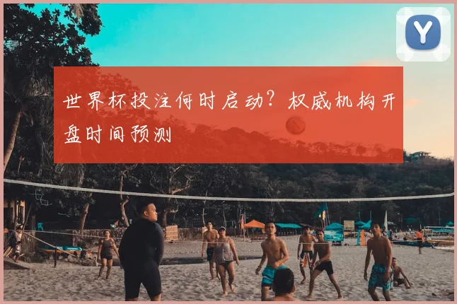 世界杯投注何时启动？权威机构开盘时间预测