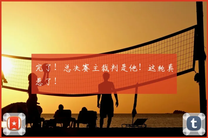 完了！总决赛主裁判是他！这轮真悬了！