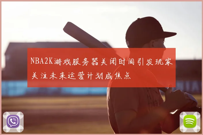 NBA2K游戏服务器关闭时间引发玩家关注未来运营计划成焦点