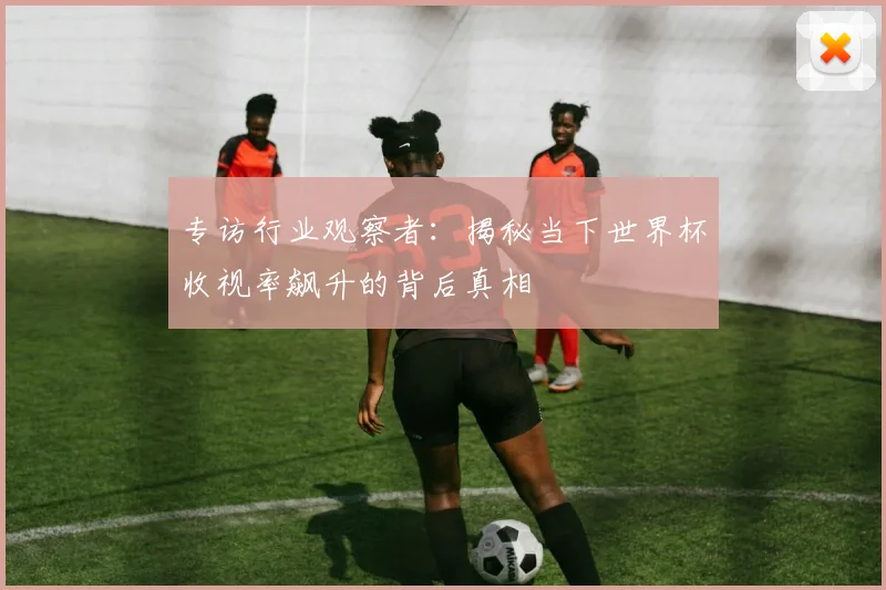 专访行业观察者：揭秘当下世界杯收视率飙升的背后真相