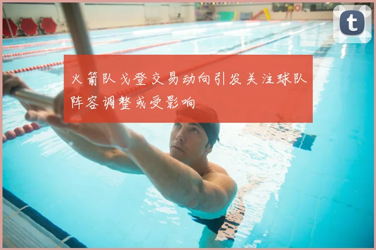 火箭队戈登交易动向引发关注球队阵容调整或受影响