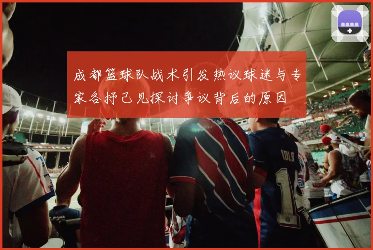 成都篮球队战术引发热议球迷与专家各抒己见探讨争议背后的原因