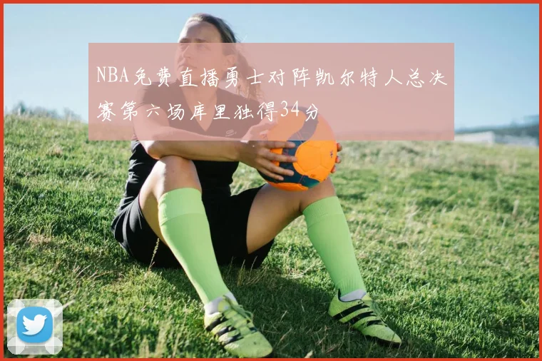 NBA免费直播勇士对阵凯尔特人总决赛第六场库里独得34分