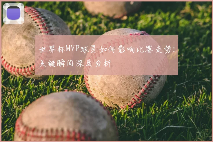 世界杯MVP球员如何影响比赛走势：关键瞬间深度分析