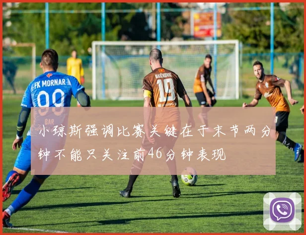 小琼斯强调比赛关键在于末节两分钟不能只关注前46分钟表现