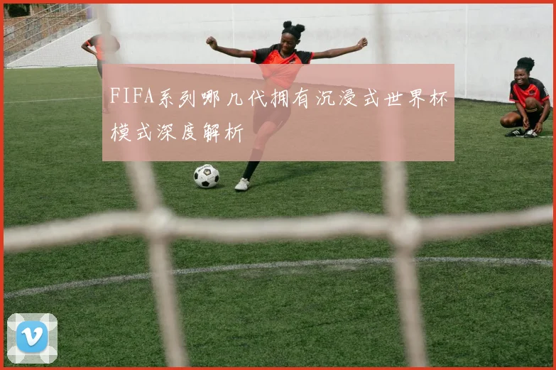 FIFA系列哪几代拥有沉浸式世界杯模式深度解析