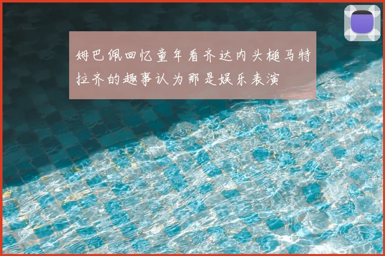 姆巴佩回忆童年看齐达内头槌马特拉齐的趣事认为那是娱乐表演