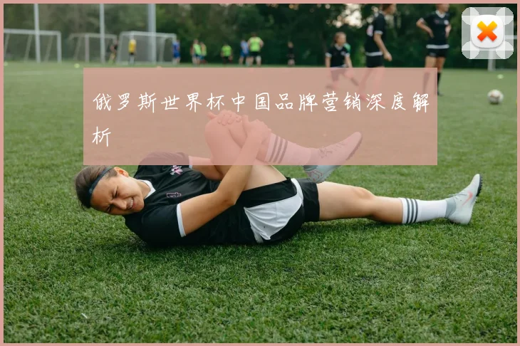 俄罗斯世界杯中国品牌营销深度解析