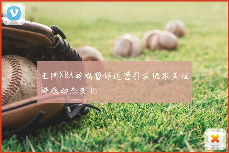 王牌NBA游戏暂停运营引发玩家关注游戏动态变化
