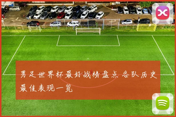 男足世界杯最好战绩盘点 各队历史最佳表现一览