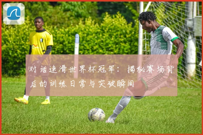 对话速滑世界杯冠军:揭秘赛场背后的训练日常与突破瞬间
