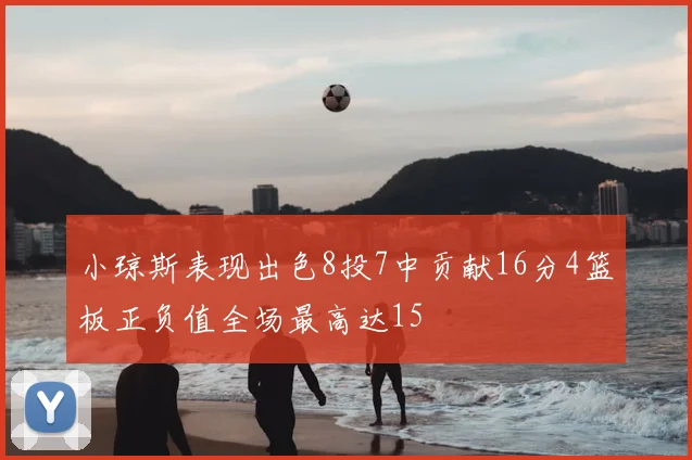 小琼斯表现出色8投7中贡献16分4篮板正负值全场最高达15