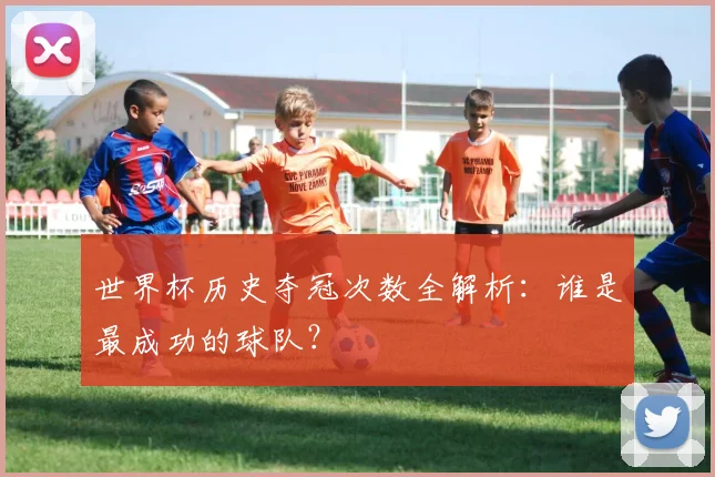 世界杯历史夺冠次数全解析：谁是最成功的球队？