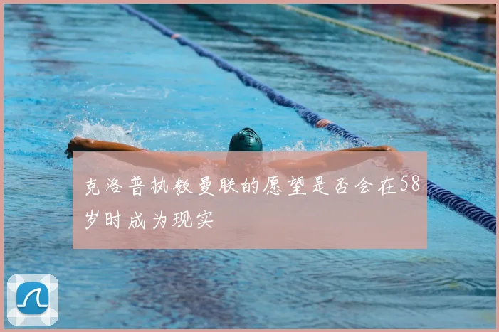 克洛普执教曼联的愿望是否会在58岁时成为现实