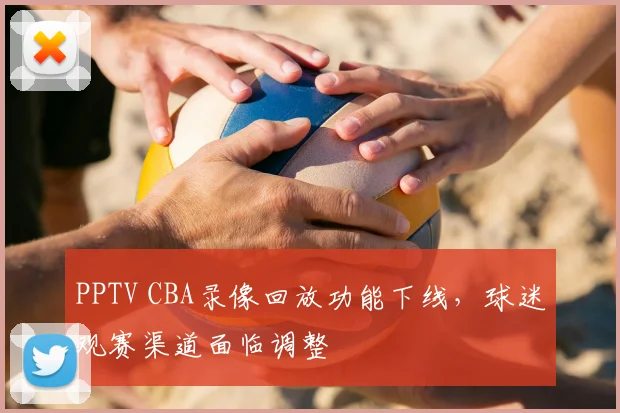 PPTV CBA录像回放功能下线，球迷观赛渠道面临调整