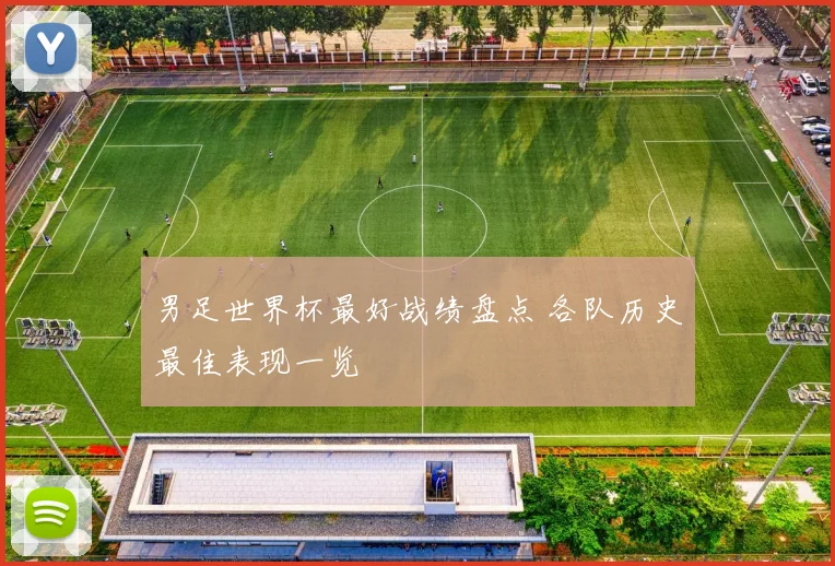 男足世界杯最好战绩盘点 各队历史最佳表现一览