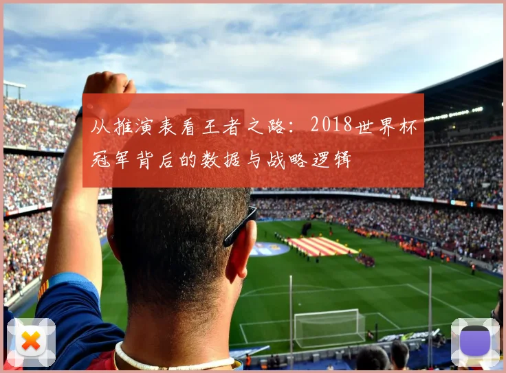 从推演表看王者之路：2018世界杯冠军背后的数据与战略逻辑