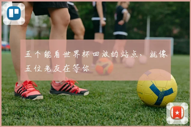 五个能看世界杯回放的站点,就像五位老友在等你