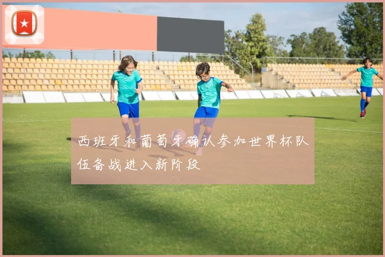 西班牙和葡萄牙确认参加世界杯队伍备战进入新阶段