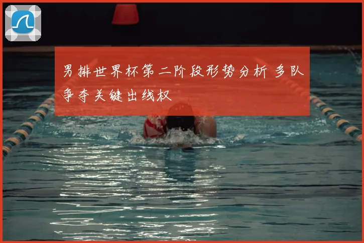 男排世界杯第二阶段形势分析 多队争夺关键出线权