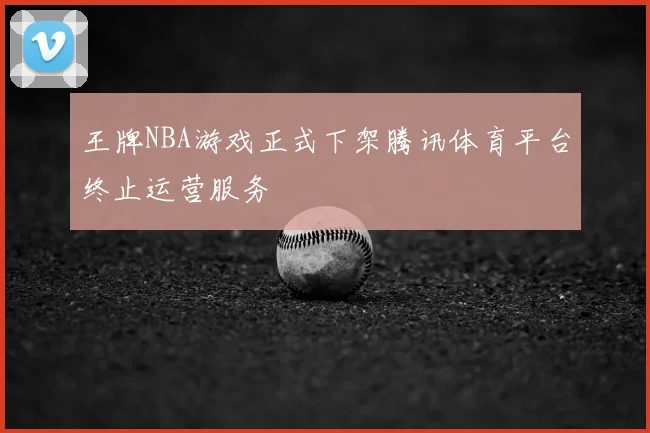 王牌NBA游戏正式下架腾讯体育平台终止运营服务