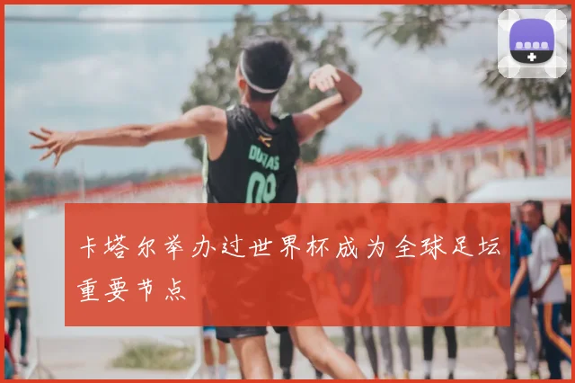 卡塔尔举办过世界杯成为全球足坛重要节点