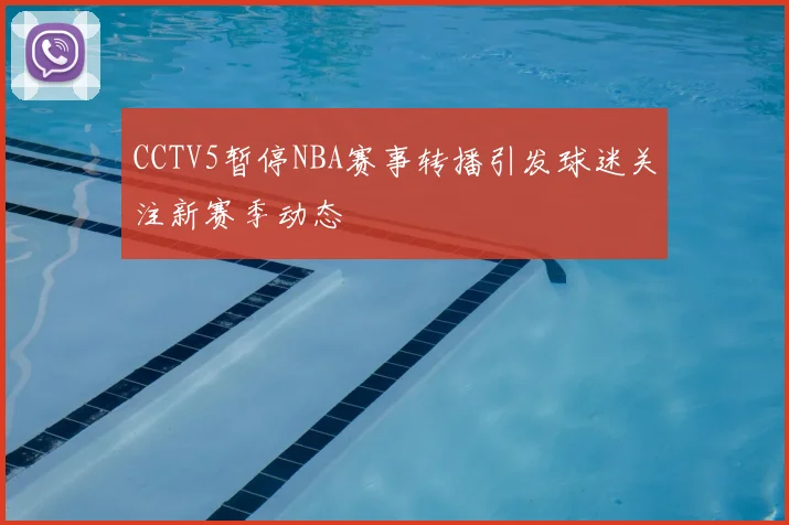 CCTV5暂停NBA赛事转播引发球迷关注新赛季动态