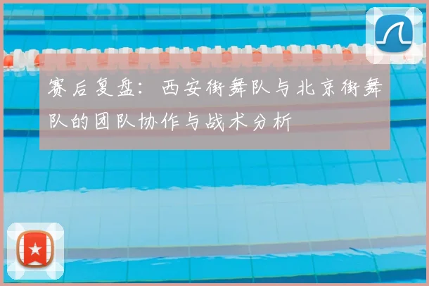 赛后复盘:西安街舞队与北京街舞队的团队协作与战术分析